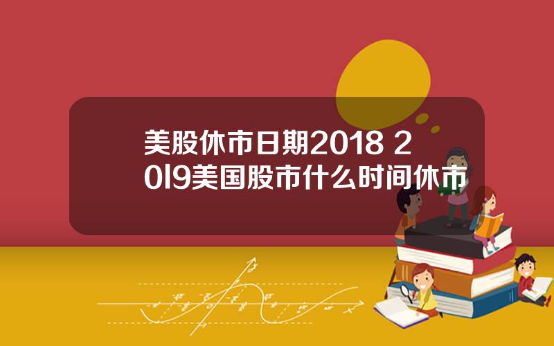 美股休市日期2018 20l9美国股市什么时间休市